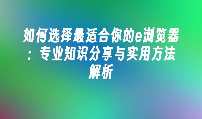 如何选择最适合你的e浏览器：专业知识分享与实用方法解析