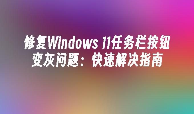 修复Windows 11任务栏按钮变灰问题：快速解决指南