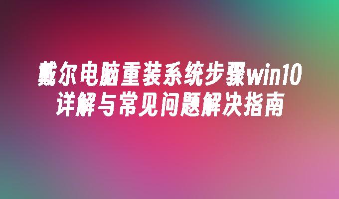 戴尔电脑重装系统步骤win10详解与常见问题解决指南