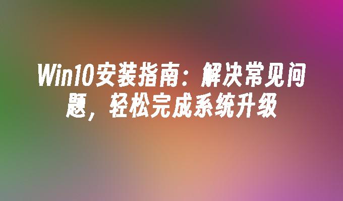 Win10安装指南：解决常见问题，轻松完成系统升级