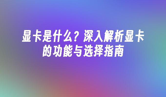 显卡是什么？深入解析显卡的功能与选择指南