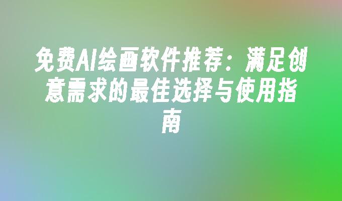 免费AI绘画软件推荐：满足创意需求的最佳选择与使用指南