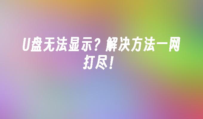 U盘无法显示？解决方法一网打尽！