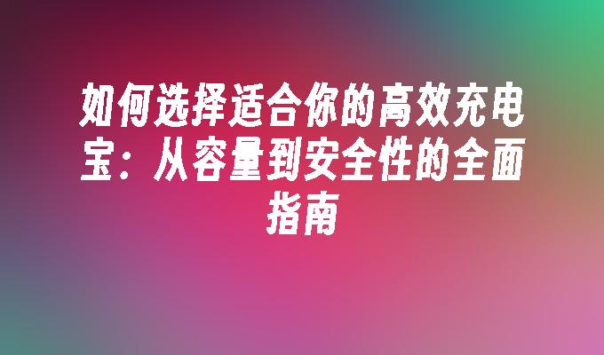 如何选择适合你的高效充电宝：从容量到安全性的全面指南