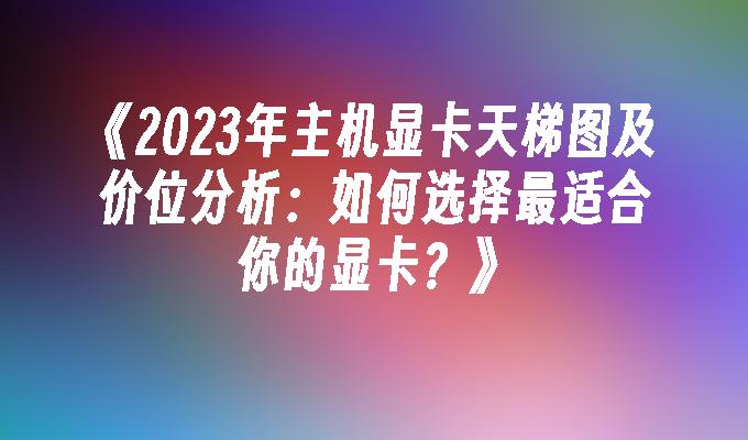 2024年主机显卡天梯图及价位分析：如何选择最适合你的显卡？