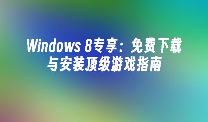 Windows 8专享：免费下载与安装顶级游戏指南