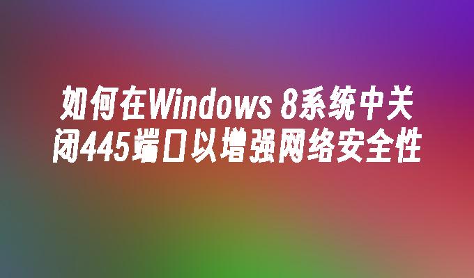 如何在Windows 8系统中关闭445端口以增强网络安全性