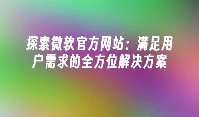 探索微软官方网站：满足用户需求的全方位解决方案