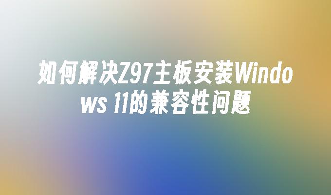 如何解决Z97主板安装Windows 11的兼容性问题