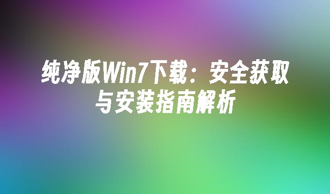 纯净版Win7下载：安全获取与安装指南解析