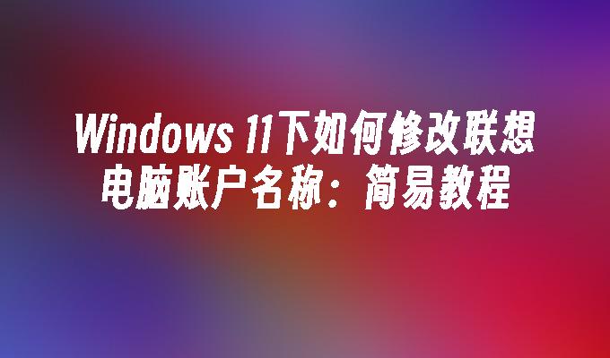 Windows 11下如何修改联想电脑账户名称：简易教程