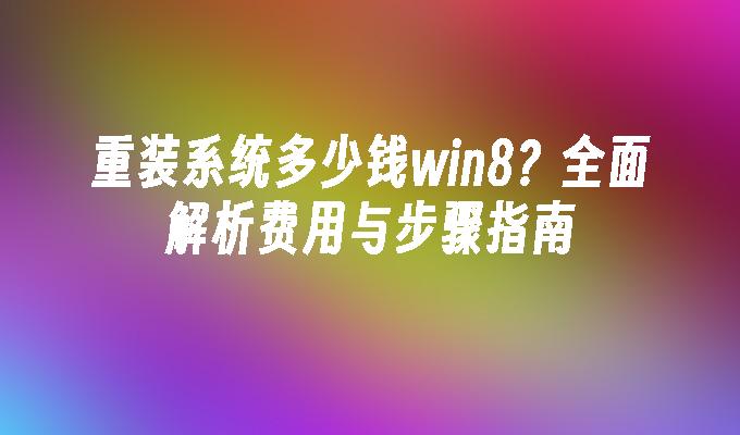 重装系统多少钱win8？全面解析费用与步骤指南