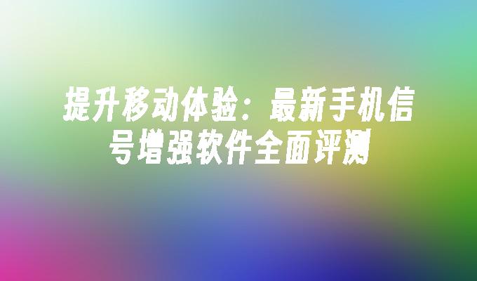 提升移动体验：最新手机信号增强软件全面评测