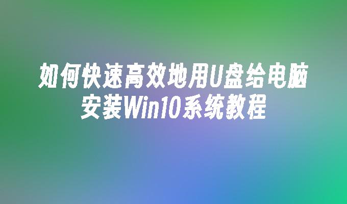 如何快速高效地用U盘给电脑安装Win10系统教程