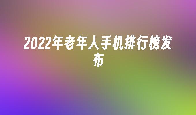 2022年老年人手机排行榜发布