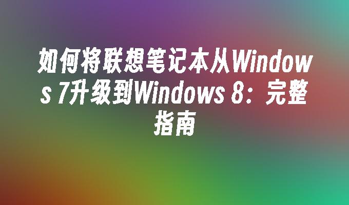 如何将联想笔记本从Windows 7升级到Windows 8：完整指南