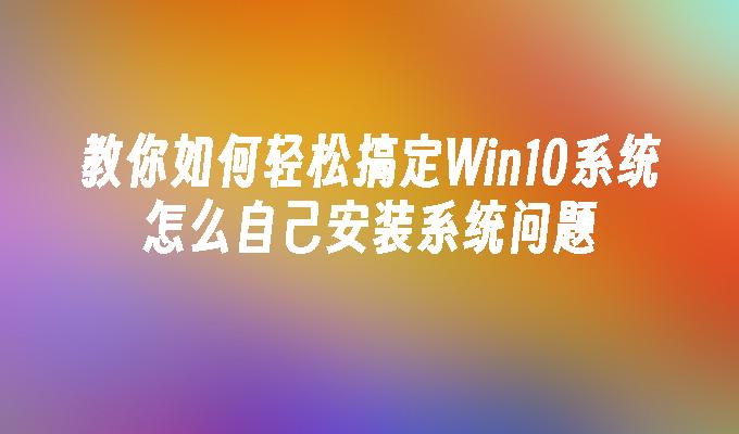 教你如何轻松搞定Win10系统怎么自己安装系统问题