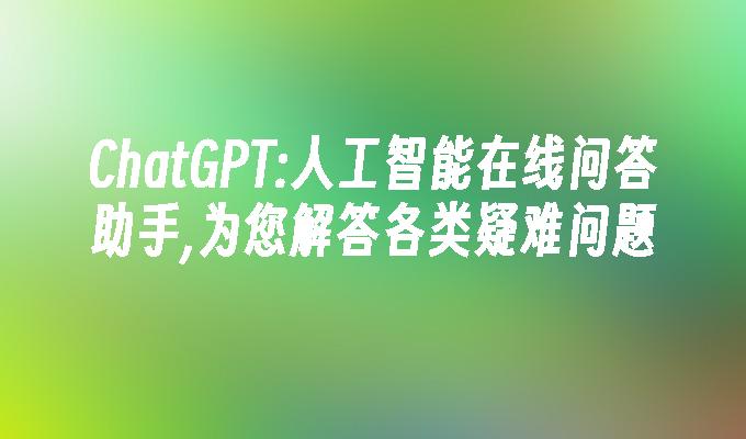 ChatGPT:人工智能在线问答助手,为您解答各类疑难问题