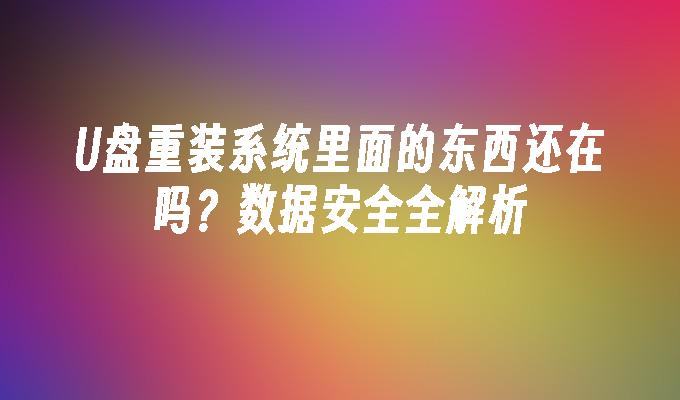 U盘重装系统里面的东西还在吗？数据安全全解析