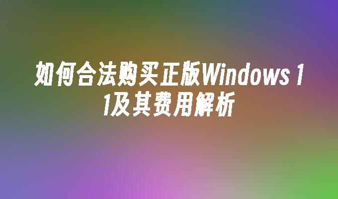 如何合法购买正版Windows 11及其费用解析