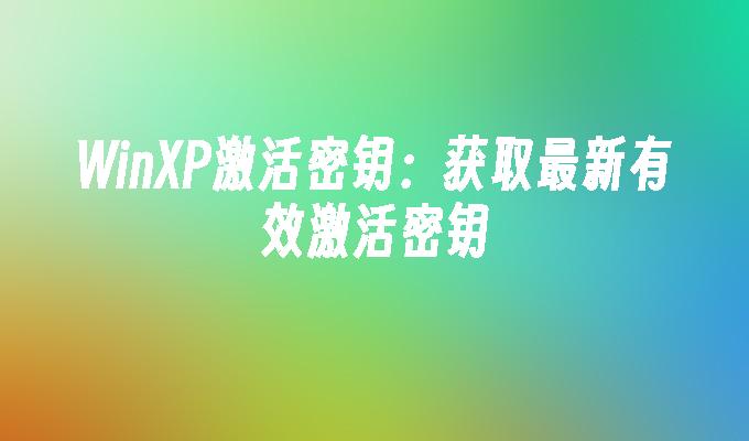 WinXP激活密钥：获取最新有效激活密钥