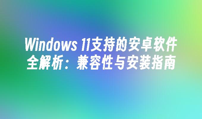 Windows 11支持的安卓软件全解析：兼容性与安装指南