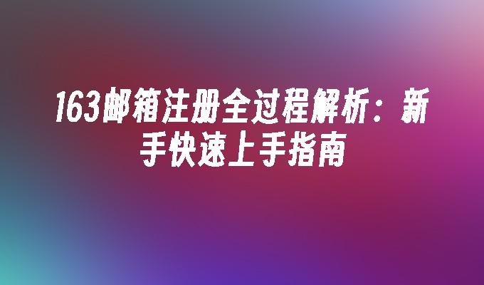 163邮箱注册全过程解析：新手快速上手指南