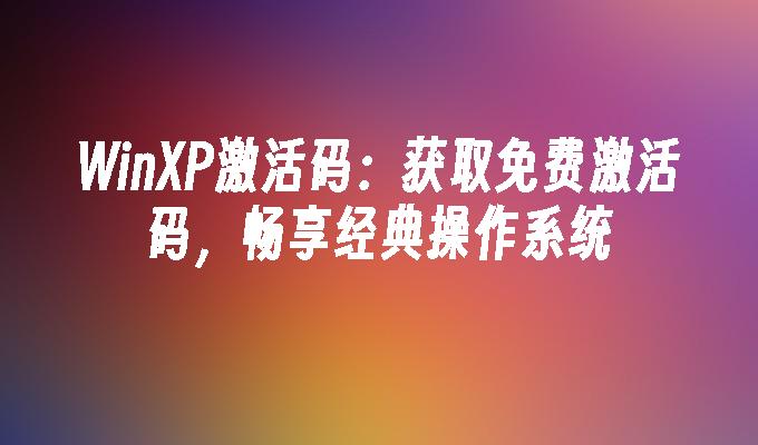 WinXP激活码：获取免费激活码，畅享经典操作系统