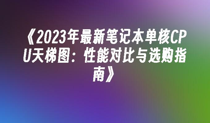 2024年最新笔记本单核CPU天梯图：性能对比与选购指南