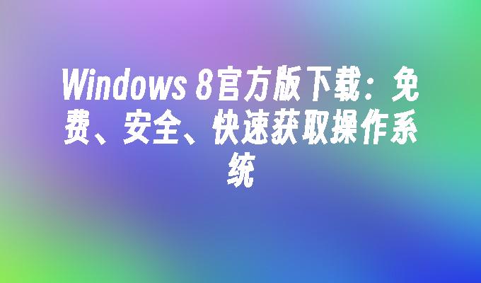 Windows 8官方版下载：免费、安全、快速获取操作系统