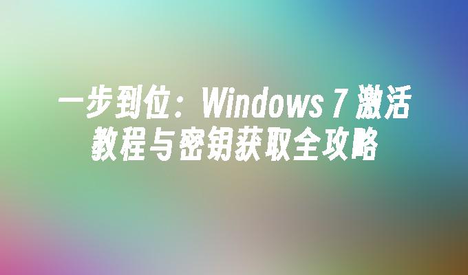 一步到位：Windows 7 激活教程与密钥获取全攻略