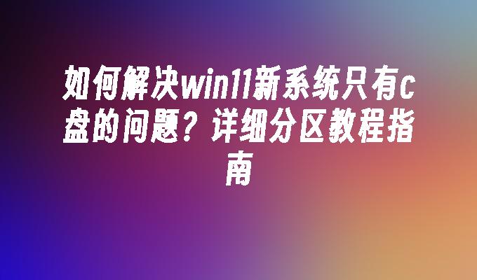 如何解决win11新系统只有c盘的问题？详细分区教程指南