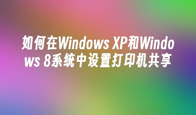 如何在Windows XP和Windows 8系统中设置打印机共享