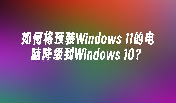 如何将预装Windows 11的电脑降级到Windows 10？