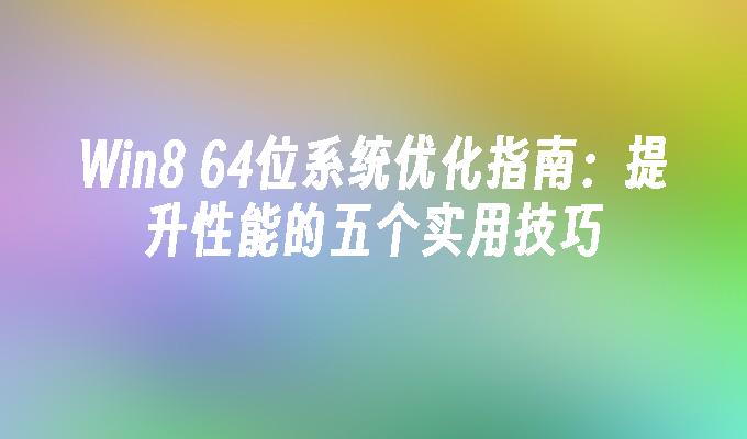 Win8 64位系统优化指南：提升性能的五个实用技巧