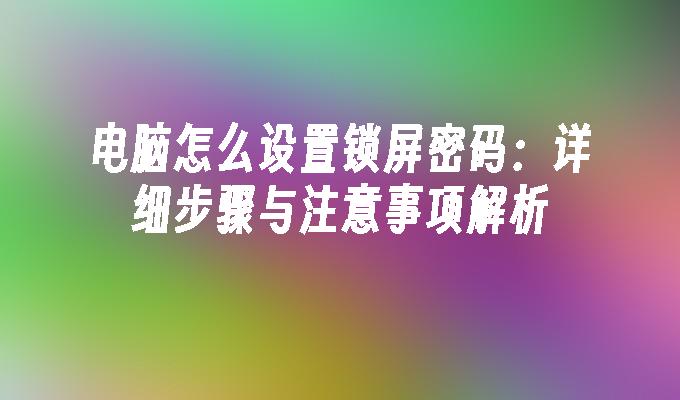 电脑怎么设置锁屏密码：详细步骤与注意事项解析