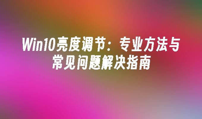 Win10亮度调节：专业方法与常见问题解决指南