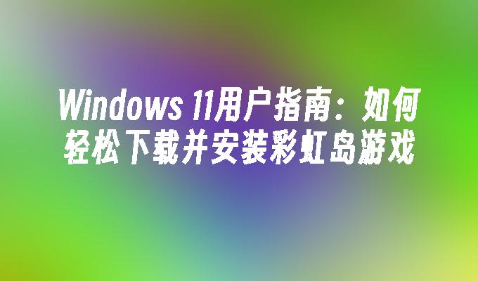 Windows 11用户指南：如何轻松下载并安装彩虹岛游戏