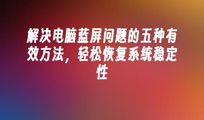 解决电脑蓝屏问题的五种有效方法，轻松恢复系统稳定性