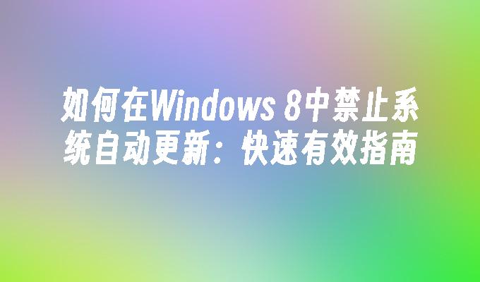 如何在Windows 8中禁止系统自动更新：快速有效指南