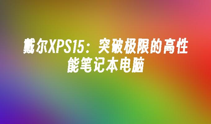 戴尔XPS15：突破极限的高性能笔记本电脑