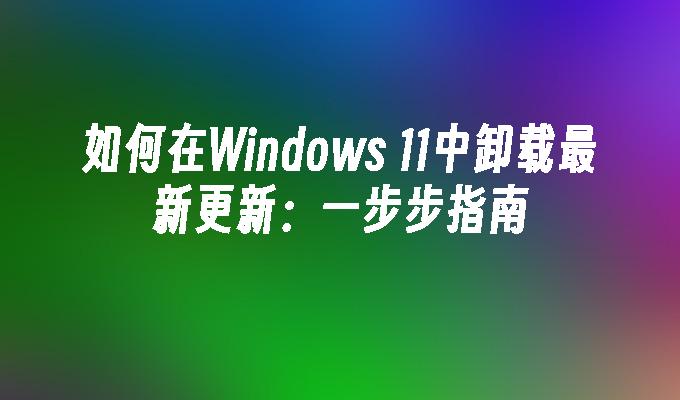 如何在Windows 11中卸载最新更新：一步步指南