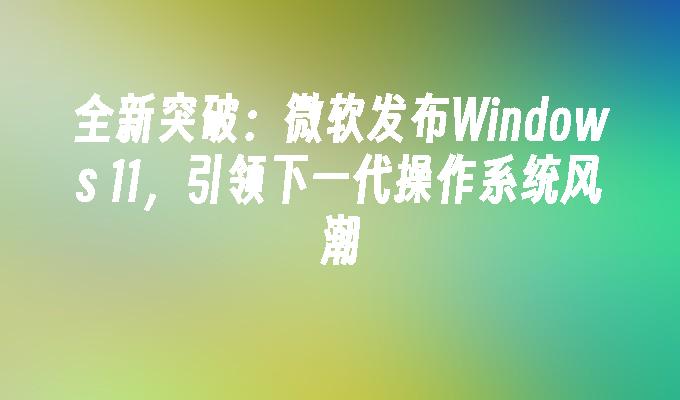 全新突破：微软发布Windows 11，引领下一代操作系统风潮