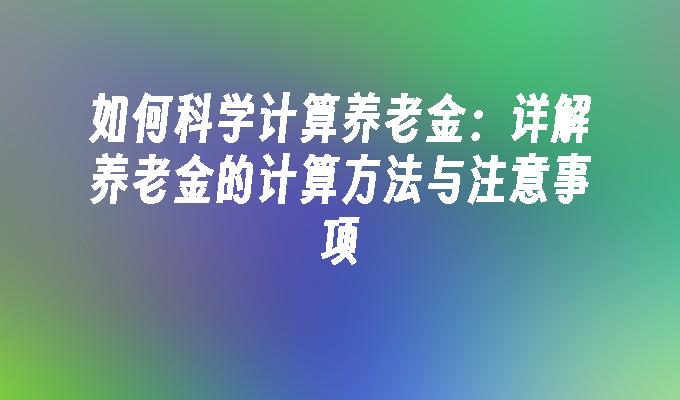 如何科学计算养老金：详解养老金的计算方法与注意事项