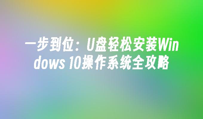 一步到位：U盘轻松安装Windows 10操作系统全攻略