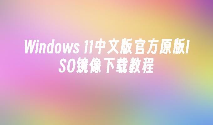 Windows 11中文版官方原版ISO镜像下载教程