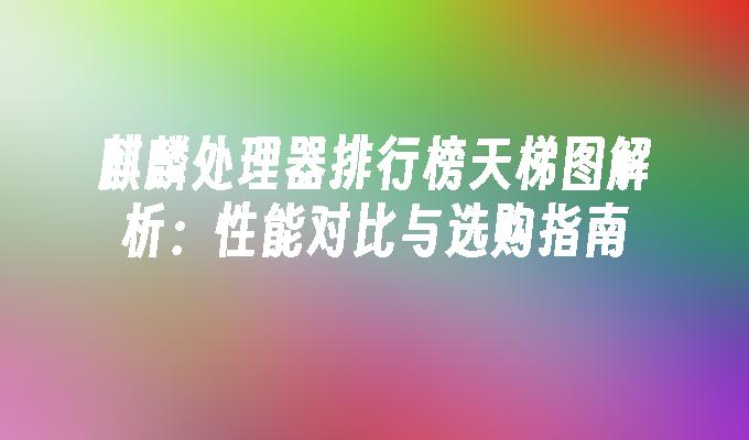 麒麟处理器排行榜天梯图解析：性能对比与选购指南