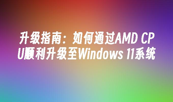 升级指南：如何通过AMD CPU顺利升级至Windows 11系统