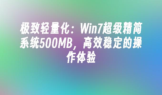 极致轻量化：Win7超级精简系统500MB，高效稳定的操作体验