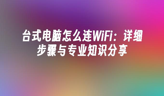 台式电脑怎么连WiFi：详细步骤与专业知识分享